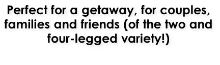 Perfect for a getaway, for couples,  families and friends (of the two and  four-legged variety!)